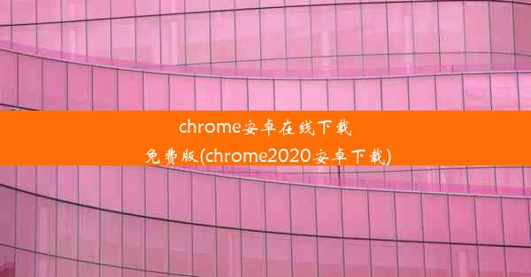 chrome安卓在线下载免费版(chrome2020安卓下载)