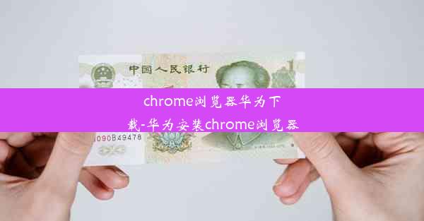 chrome浏览器华为下载-华为安装chrome浏览器