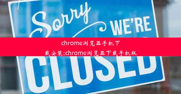 chrome浏览器手机下载安装;chrome浏览器下载手机版