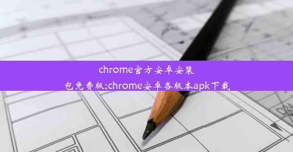 chrome官方安卓安装包免费版;chrome安卓各版本apk下载