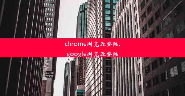 chrome浏览器登陆,google浏览器登陆