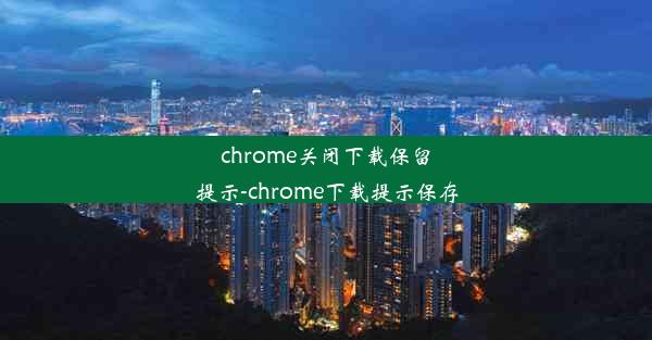 chrome关闭下载保留提示-chrome下载提示保存