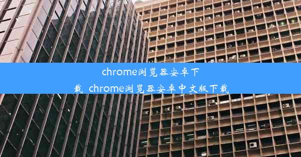 chrome浏览器安卓下载_chrome浏览器安卓中文版下载