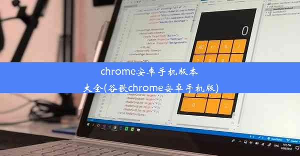 chrome安卓手机版本大全(谷歌chrome安卓手机版)