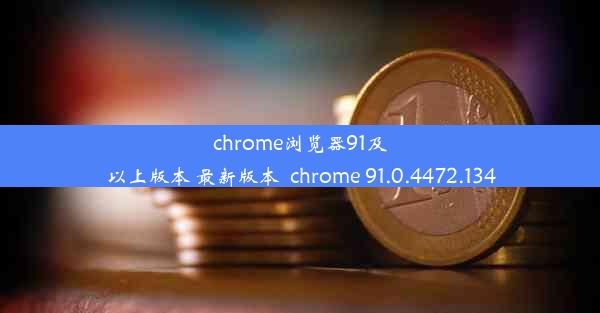 chrome浏览器91及以上版本 最新版本_chrome 91.0.4472.134