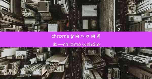 chrome官网入口网页版—chrome website