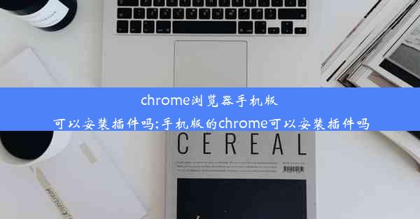 chrome浏览器手机版可以安装插件吗;手机版的chrome可以安装插件吗