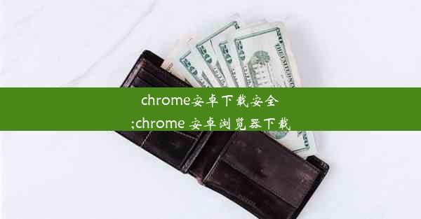 chrome安卓下载安全;chrome 安卓浏览器下载