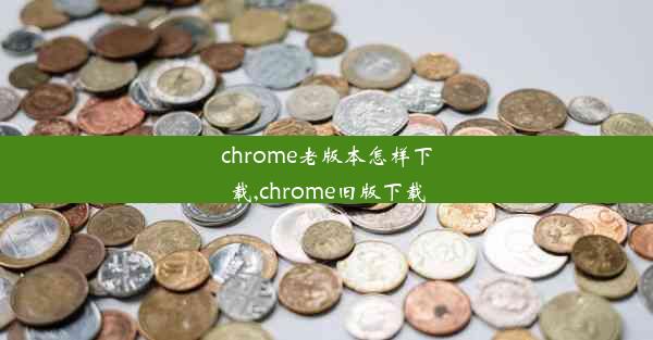 chrome老版本怎样下载,chrome旧版下载