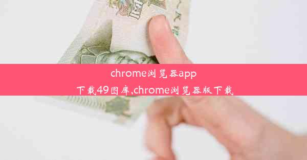 chrome浏览器app下载49图库,chrome浏览器版下载