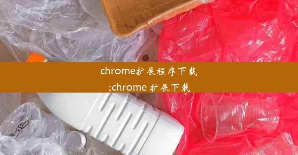 chrome扩展程序下载;chrome 扩展下载