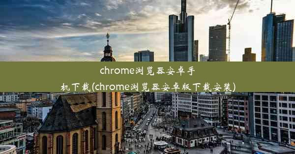 chrome浏览器安卓手机下载(chrome浏览器安卓版下载安装)