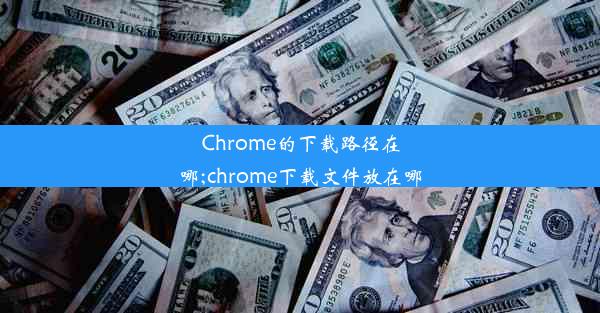 Chrome的下载路径在哪;chrome下载文件放在哪