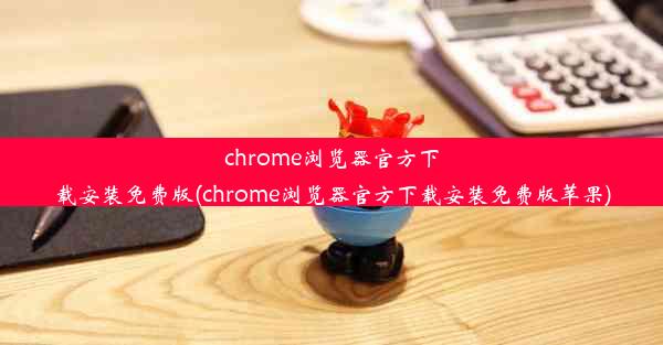 chrome浏览器官方下载安装免费版(chrome浏览器官方下载安装免费版苹果)