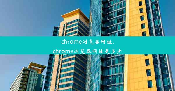 chrome浏览器网址,chrome浏览器网址是多少