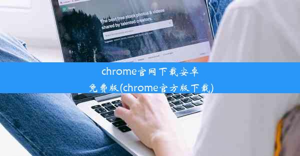 chrome官网下载安卓免费版(chrome官方版下载)