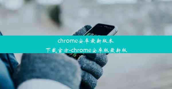 chrome安卓最新版本下载官方-chrome安卓版最新版