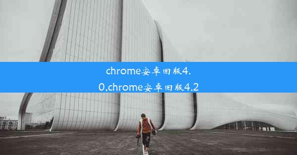 chrome安卓旧版4.0,chrome安卓旧版4.2