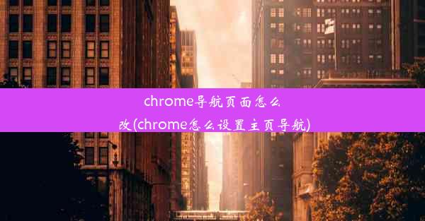 chrome导航页面怎么改(chrome怎么设置主页导航)