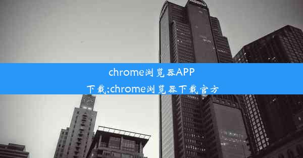 chrome浏览器APP下载;chrome浏览器下载官方