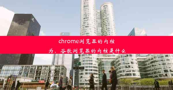 chrome浏览器的内核为、谷歌浏览器的内核是什么