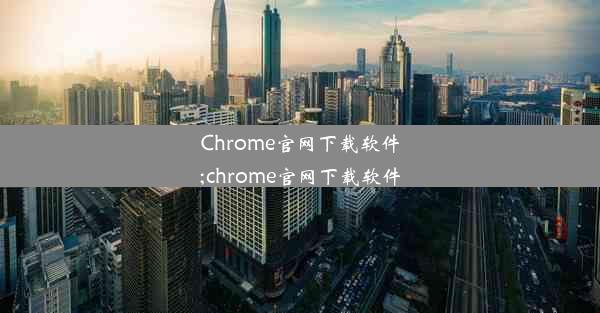 Chrome官网下载软件;chrome官网下载软件