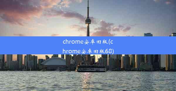 chrome安卓旧版(chrome安卓旧版68)