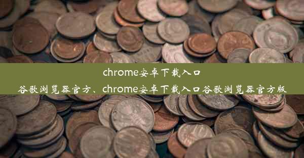 chrome安卓下载入口谷歌浏览器官方、chrome安卓下载入口谷歌浏览器官方版