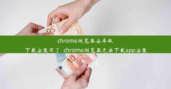 chrome浏览器安卓版下载安装不了_chrome浏览器无法下载app安装