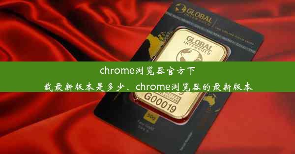 chrome浏览器官方下载最新版本是多少、chrome浏览器的最新版本