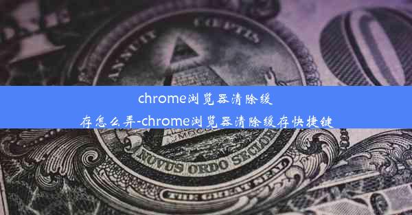 chrome浏览器清除缓存怎么弄-chrome浏览器清除缓存快捷键