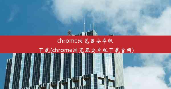 chrome浏览器安卓版下载(chrome浏览器安卓版下载官网)