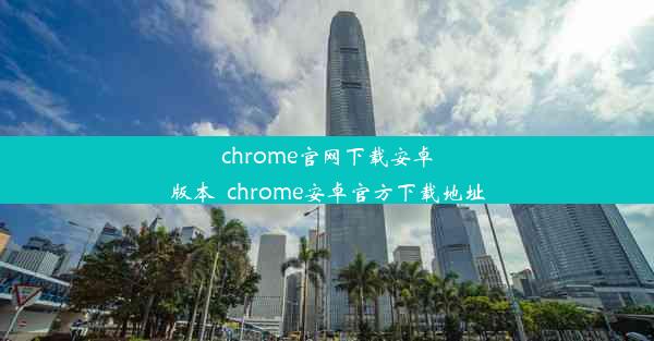 chrome官网下载安卓版本_chrome安卓官方下载地址