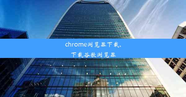 chrome浏览器下载,下载谷歌浏览器