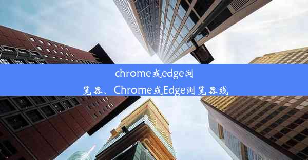 chrome或edge浏览器、Chrome或Edge浏览器线