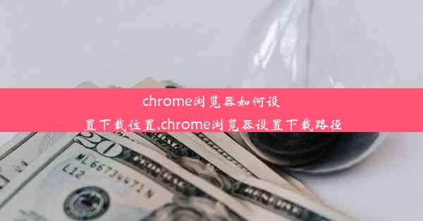 chrome浏览器如何设置下载位置,chrome浏览器设置下载路径