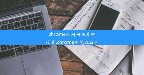 chrome访问网络在哪设置,chrome浏览器访问