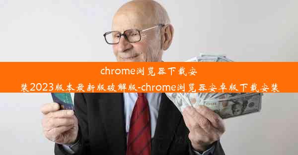 chrome浏览器下载安装2023版本最新版破解版-chrome浏览器安卓版下载安装