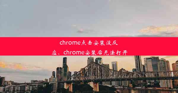 chrome点击安装没反应、chrome安装后无法打开