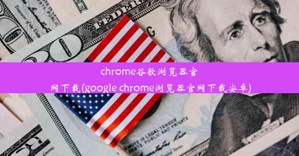 chrome谷歌浏览器官网下载(google chrome浏览器官网下载安卓)