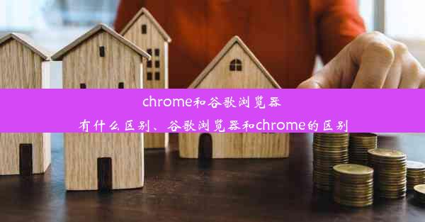 chrome和谷歌浏览器有什么区别、谷歌浏览器和chrome的区别