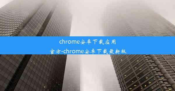 chrome安卓下载应用官方-chrome安卓下载最新版