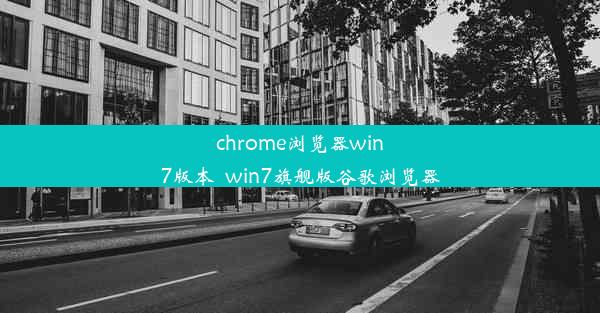 chrome浏览器win7版本_win7旗舰版谷歌浏览器