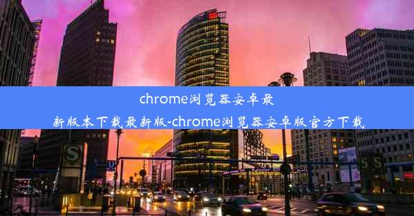 chrome浏览器安卓最新版本下载最新版-chrome浏览器安卓版官方下载