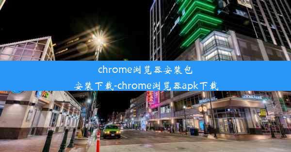 chrome浏览器安装包安装下载-chrome浏览器apk下载