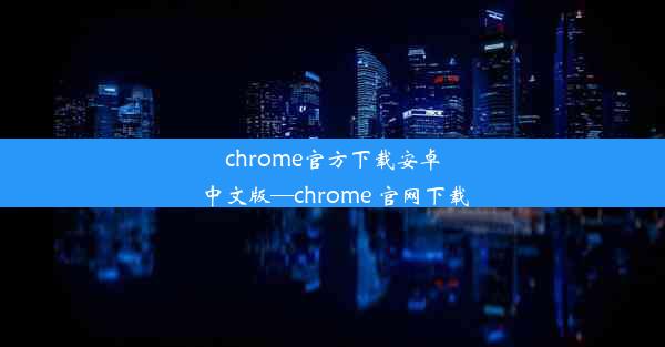 chrome官方下载安卓中文版—chrome 官网下载