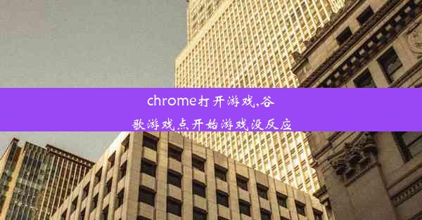 chrome打开游戏,谷歌游戏点开始游戏没反应