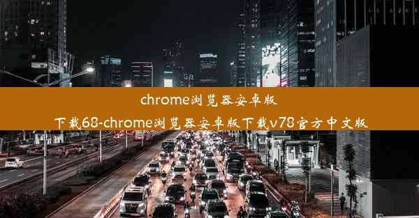 chrome浏览器安卓版下载68-chrome浏览器安卓版下载v78官方中文版