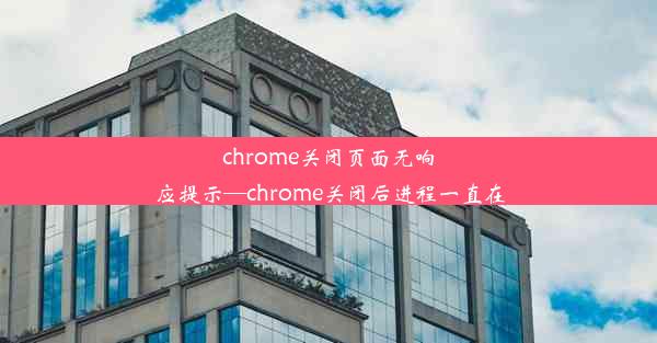 chrome关闭页面无响应提示—chrome关闭后进程一直在