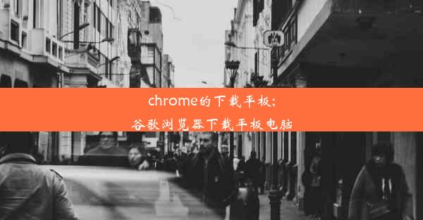 chrome的下载平板;谷歌浏览器下载平板电脑